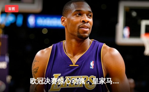 欧冠决赛惊心动魄：皇家马德里加时赛绝杀拜仁慕尼黑