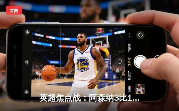 英超焦点战：阿森纳3比1力克曼联，萨卡传射建功，哈弗茨绝杀锁定胜局