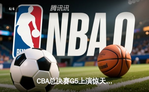 CBA总决赛G5上演惊天逆转 辽宁本钢加时险胜浙江广厦夺赛点 - 4