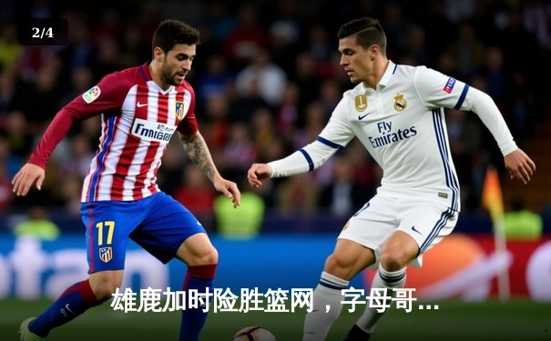 雄鹿加时险胜篮网，字母哥44分主宰关键时刻 - 2