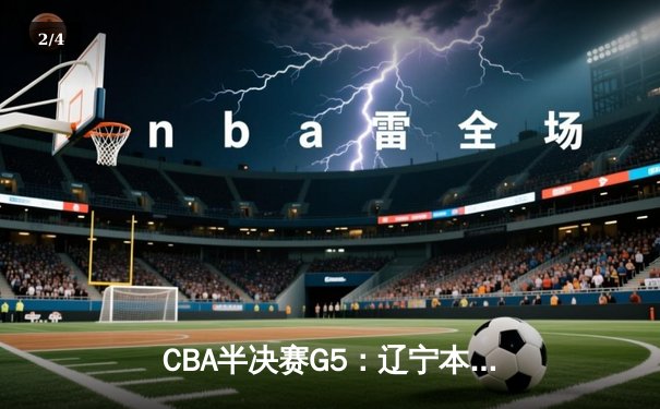 CBA半决赛G5：辽宁本钢加时逆转广东宏远 赵继伟30+8率队挺进总决赛 - 2