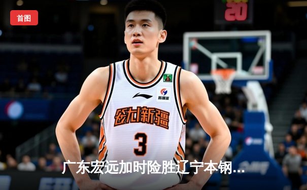 广东宏远加时险胜辽宁本钢，CBA总决赛首回合上演巅峰对决