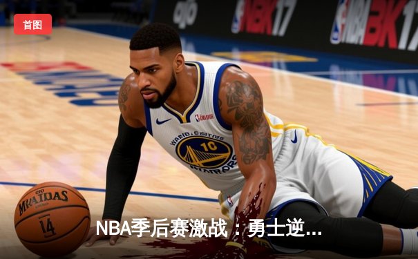 NBA季后赛激战：勇士逆转湖人，库里狂砍45分拯救球队