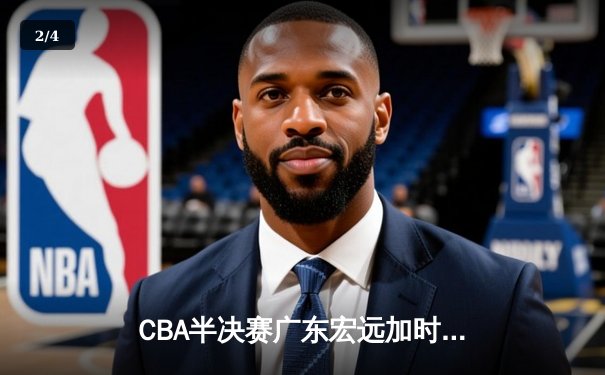 CBA半决赛广东宏远加时险胜辽宁本钢，胡明轩关键三分锁定胜局 - 2