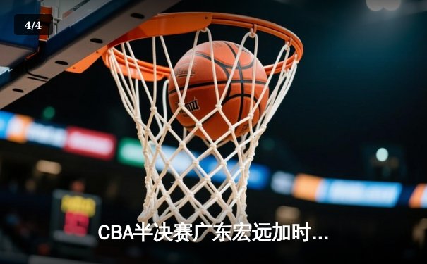 CBA半决赛广东宏远加时险胜辽宁本钢，胡明轩关键三分锁定胜局 - 4