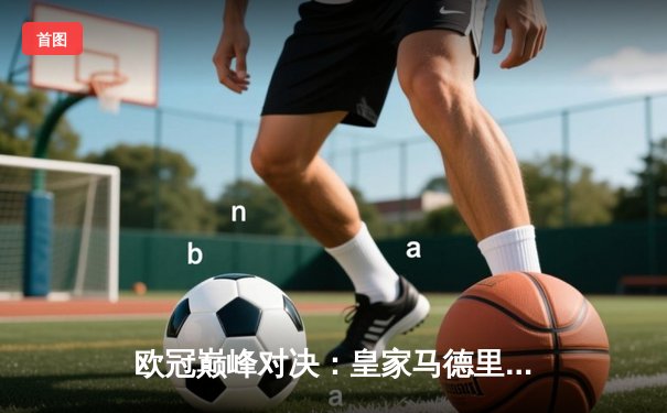 欧冠巅峰对决：皇家马德里加时鏖战3-2力克拜仁慕尼黑，本泽马双响定乾坤